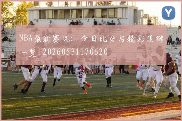 NBA最新赛况:今日比分与精彩集锦一览_20260531170620