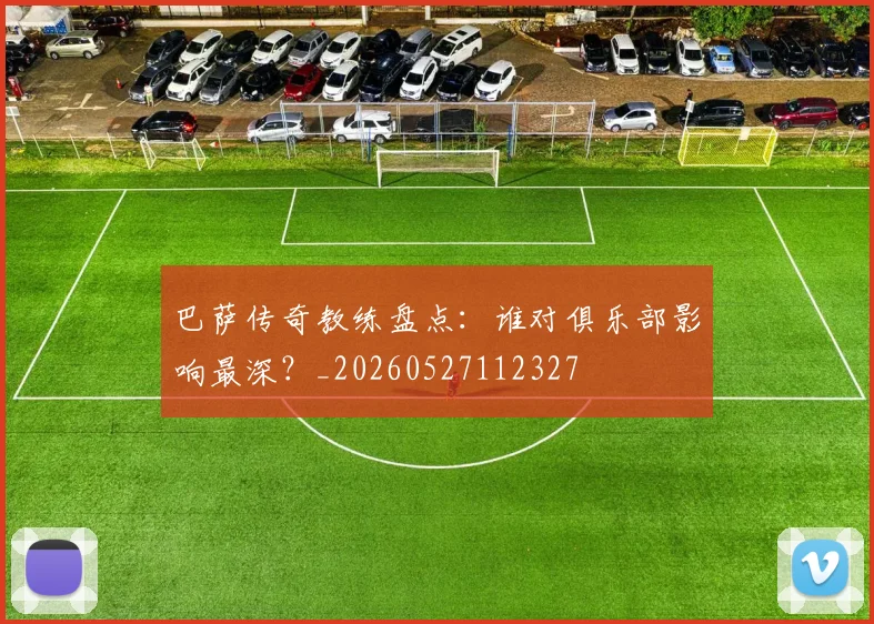 巴萨传奇教练盘点:谁对俱乐部影响最深?_20260527112327