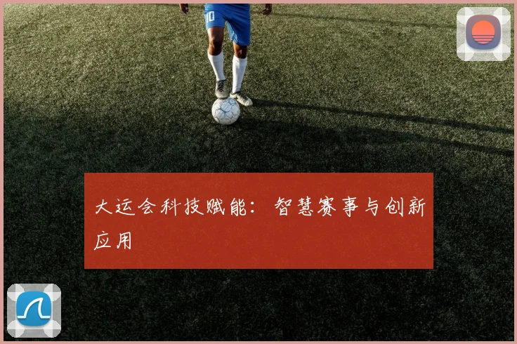 大运会科技赋能：智慧赛事与创新应用