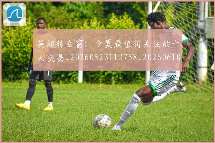 英超转会窗：今夏最值得关注的十大交易_20260523113758_20260610170110