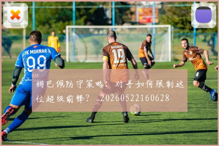 姆巴佩防守策略:对手如何限制这位超级前锋?_20260522160628