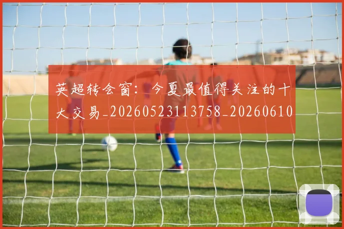 英超转会窗:今夏最值得关注的十大交易_20260523113758_20260610170110