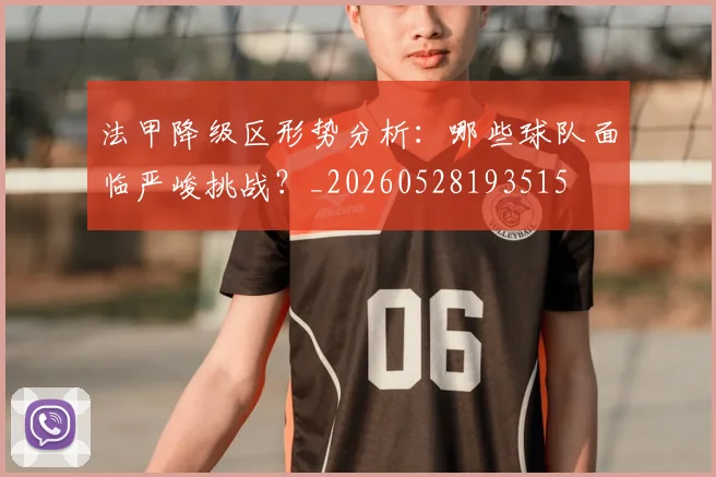 法甲降级区形势分析：哪些球队面临严峻挑战？_20260528193515
