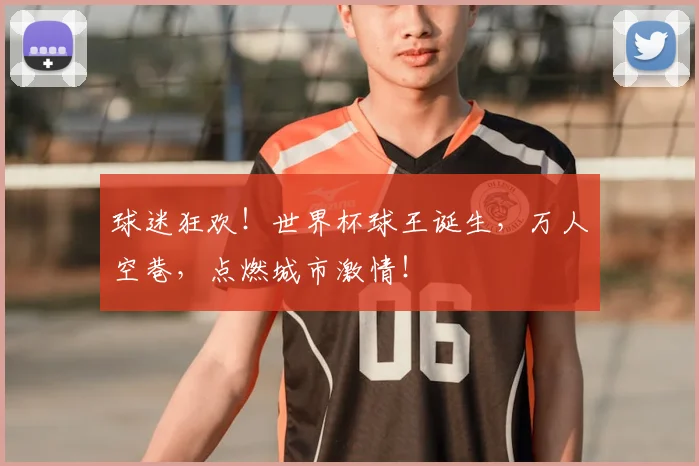 球迷狂欢！世界杯球王诞生，万人空巷，点燃城市激情！