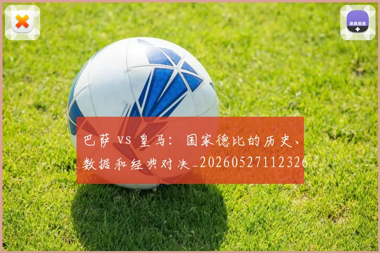 巴萨 vs 皇马:国家德比的历史、数据和经典对决_20260527112326