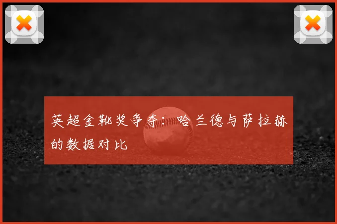 英超金靴奖争夺:哈兰德与萨拉赫的数据对比