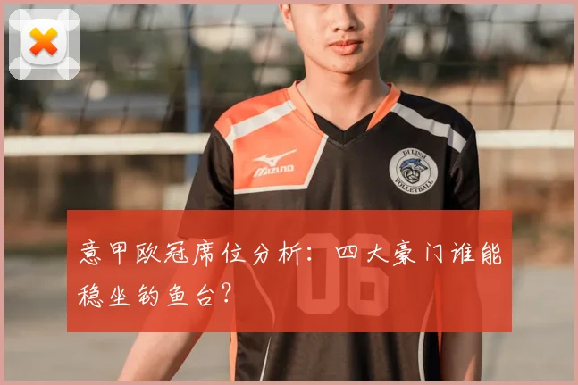 意甲欧冠席位分析：四大豪门谁能稳坐钓鱼台？