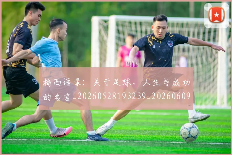 梅西语录:关于足球、人生与成功的名言_20260528193239_20260609223821