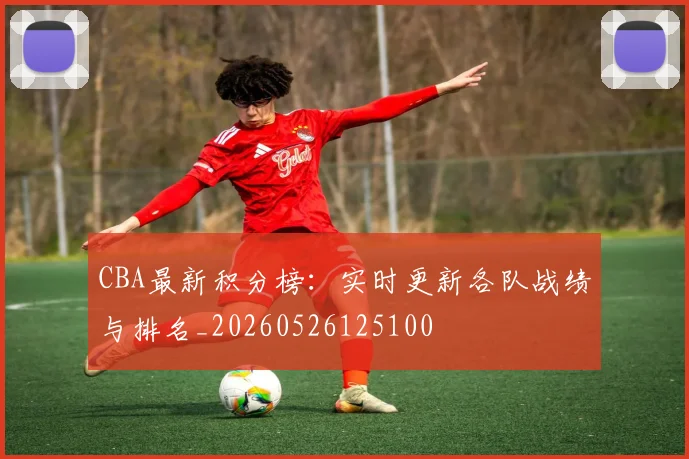 CBA最新积分榜:实时更新各队战绩与排名_20260526125100