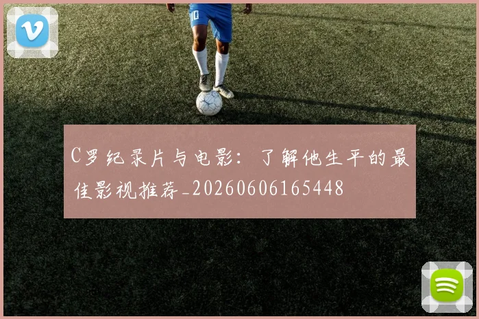 C罗纪录片与电影：了解他生平的最佳影视推荐_20260606165448