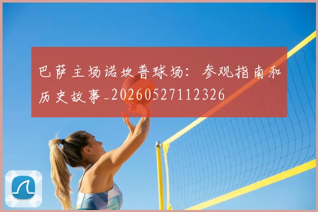巴萨主场诺坎普球场:参观指南和历史故事_20260527112326