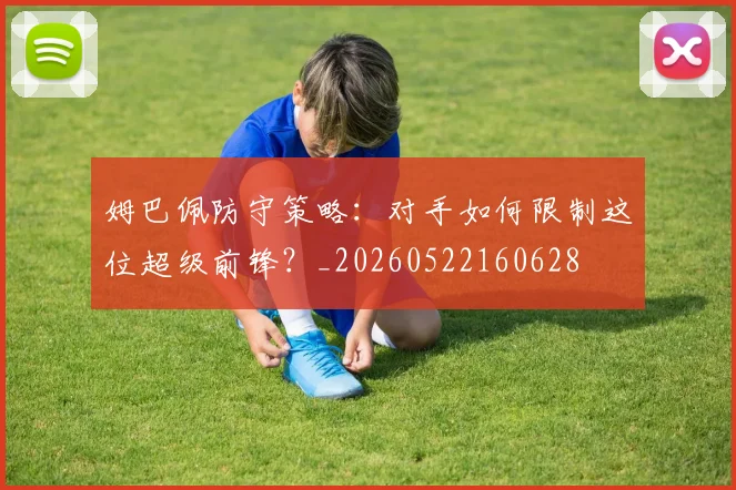 姆巴佩防守策略：对手如何限制这位超级前锋？_20260522160628