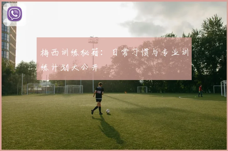 梅西训练秘籍：日常习惯与专业训练计划大公开