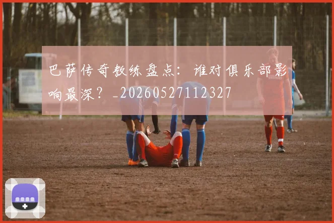 巴萨传奇教练盘点:谁对俱乐部影响最深?_20260527112327